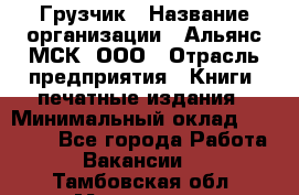 Грузчик › Название организации ­ Альянс-МСК, ООО › Отрасль предприятия ­ Книги, печатные издания › Минимальный оклад ­ 27 000 - Все города Работа » Вакансии   . Тамбовская обл.,Моршанск г.